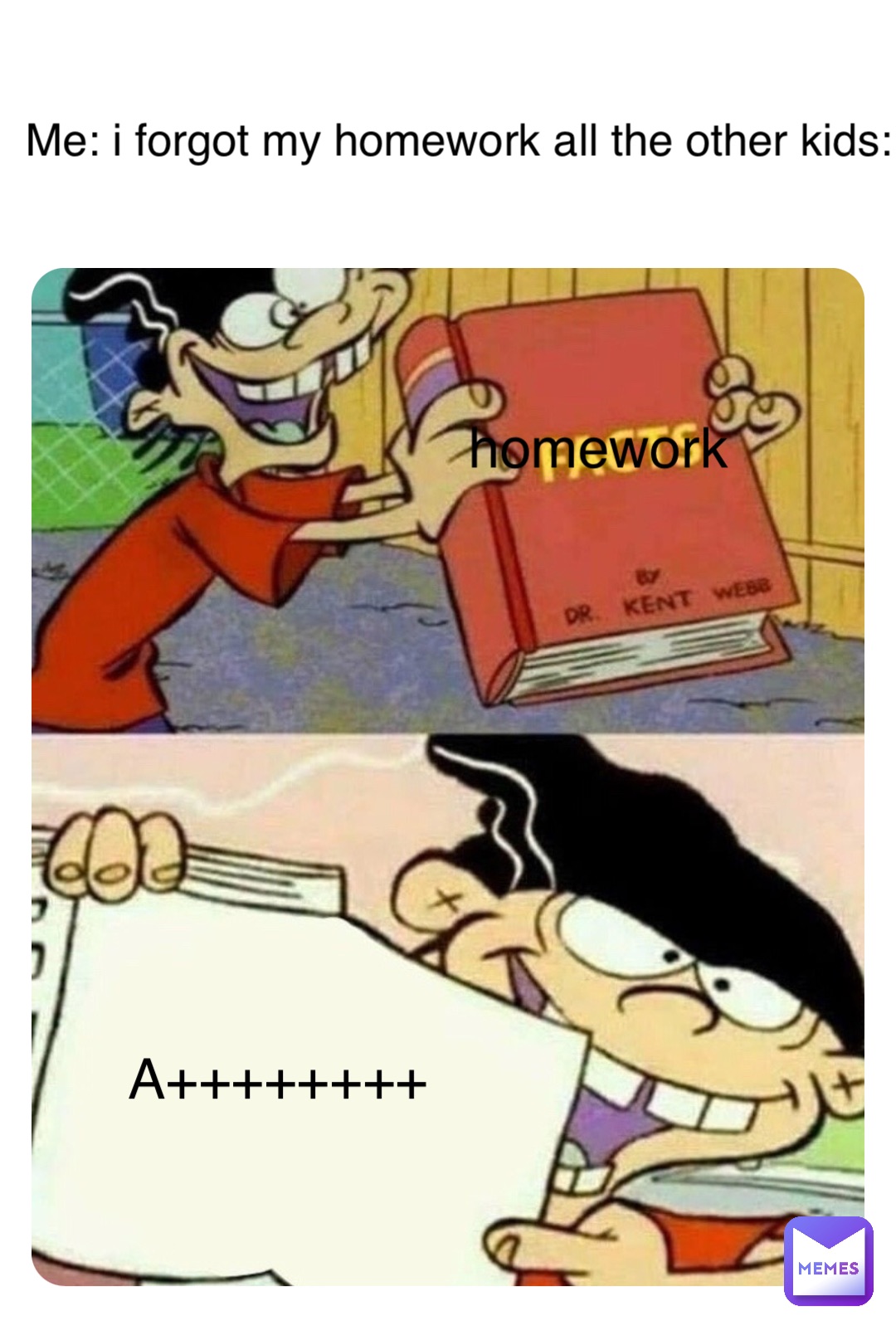 Me: i forgot my homework all the other kids: A++++++++ homework