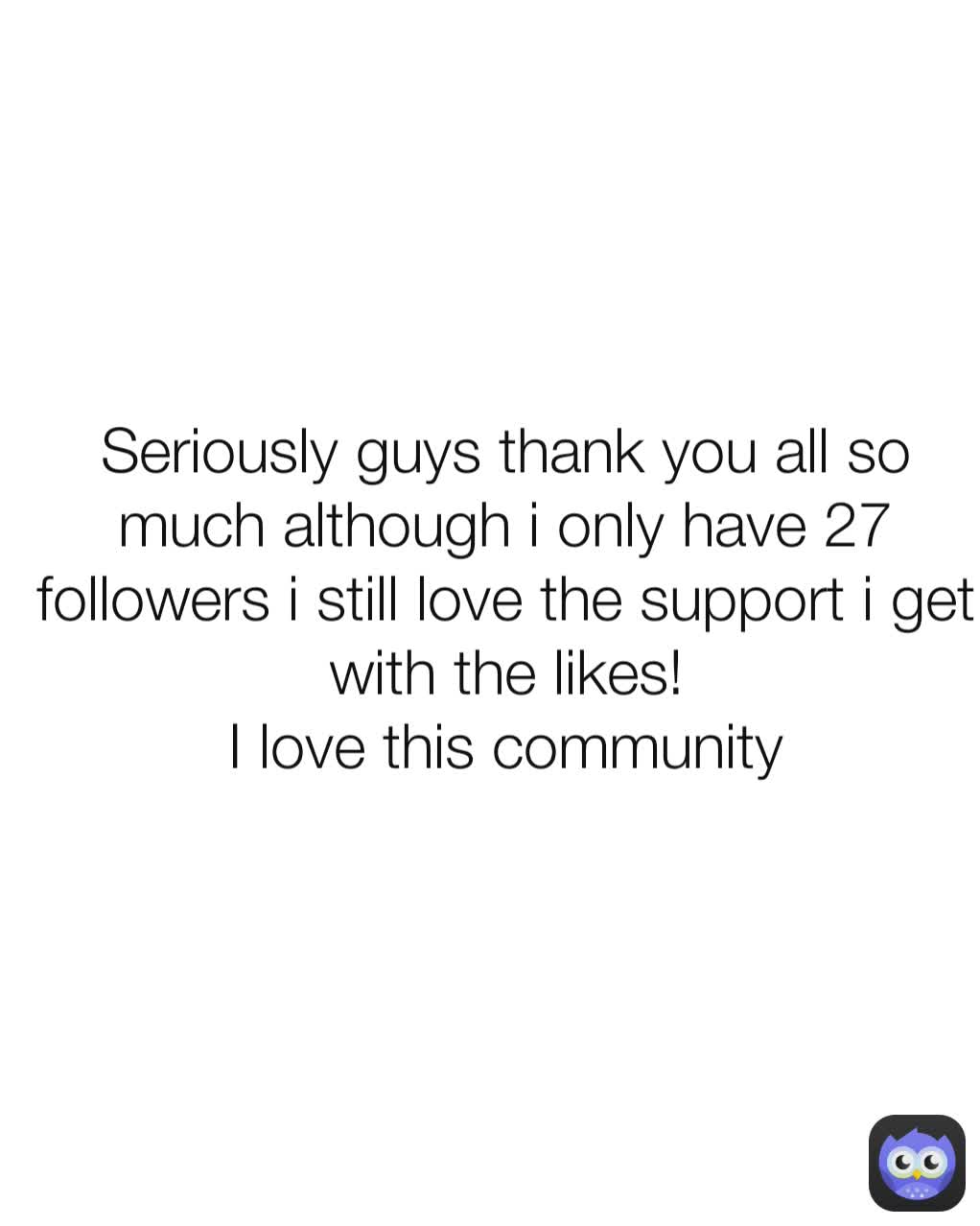 Seriously Guys Thank You All So Much Although I Only Have 27 Followers I Still Love The Support