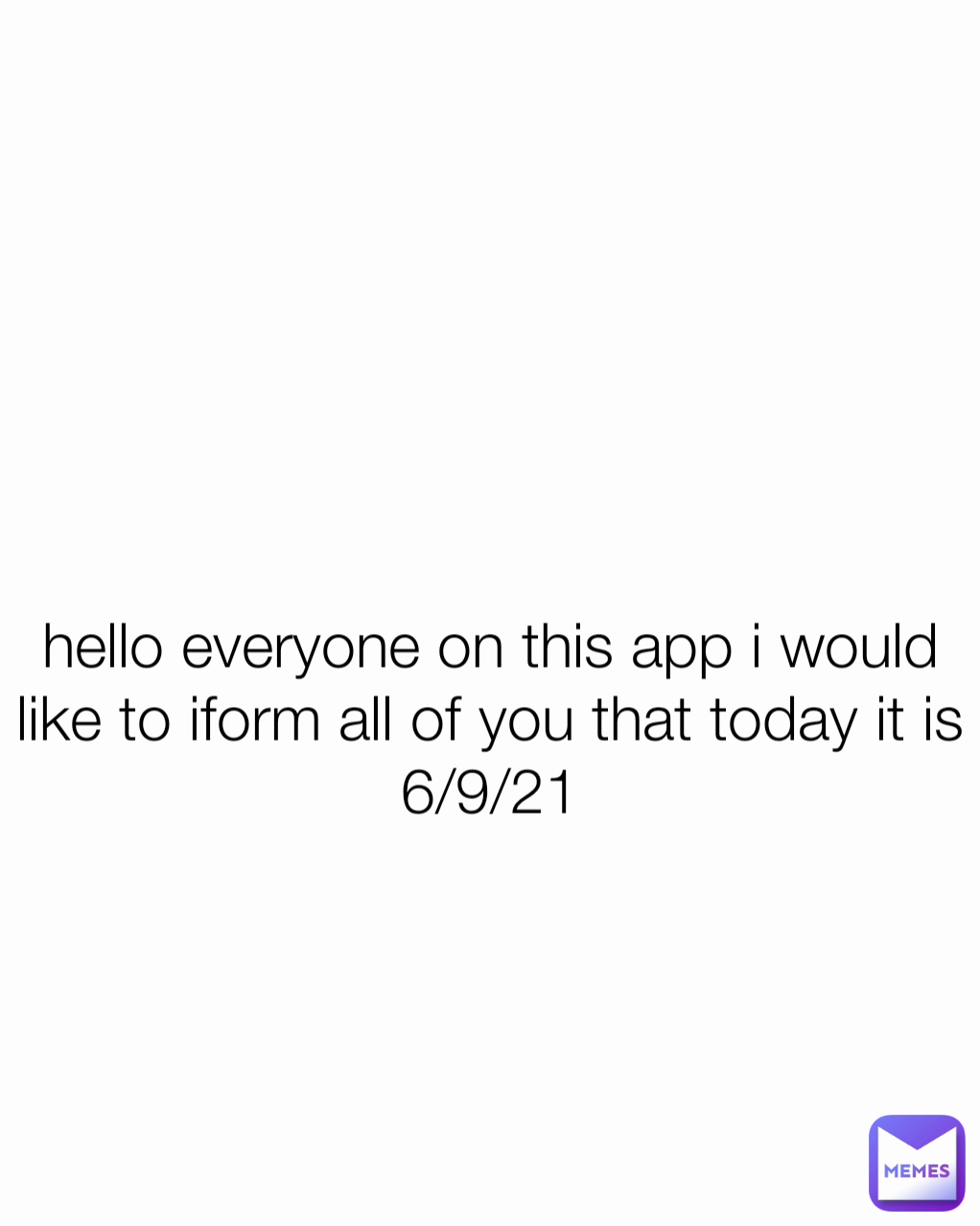hello everyone on this app i would like to iform all of you that today it is 6/9/21