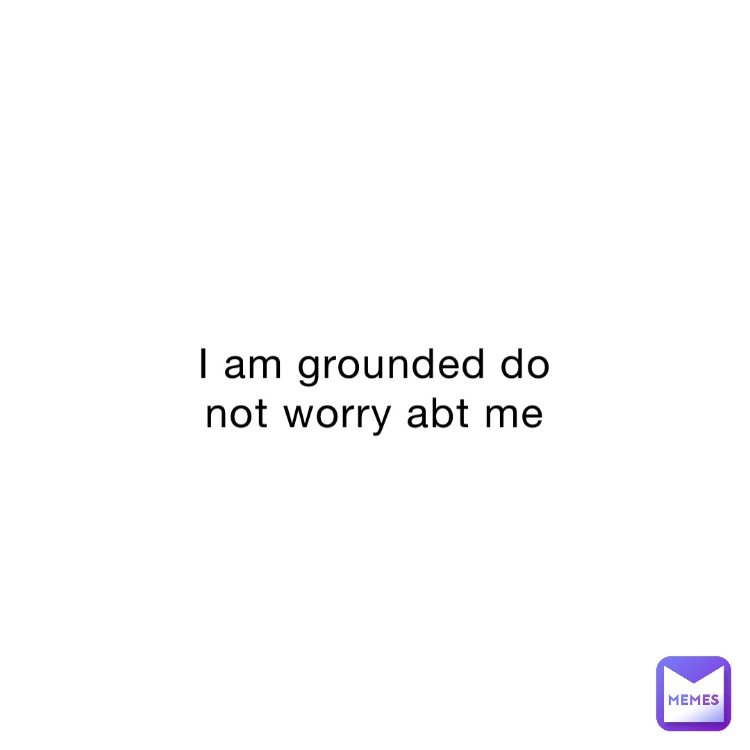 I am grounded do not worry abt me