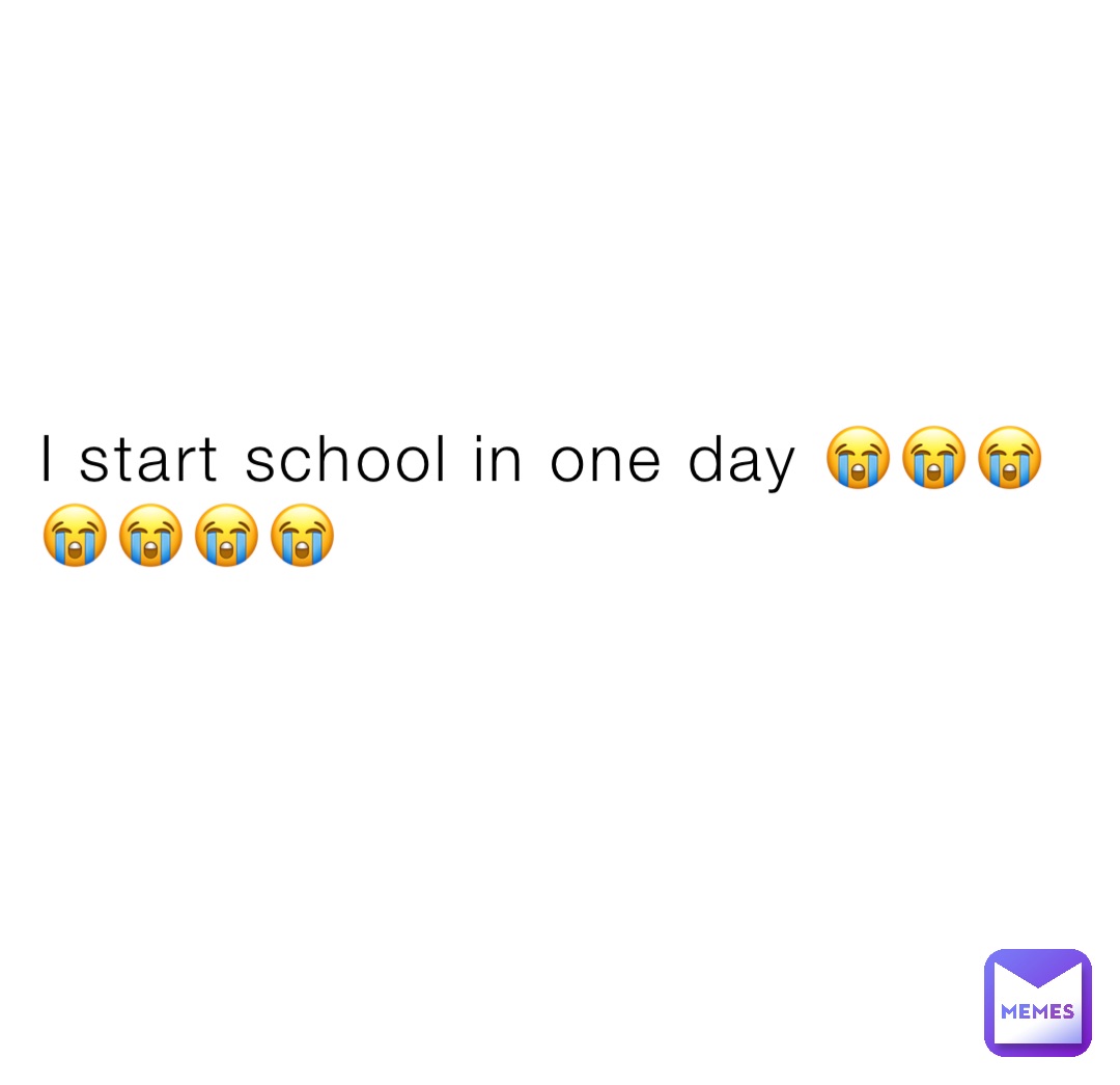 I start school in one day 😭😭😭😭😭😭😭