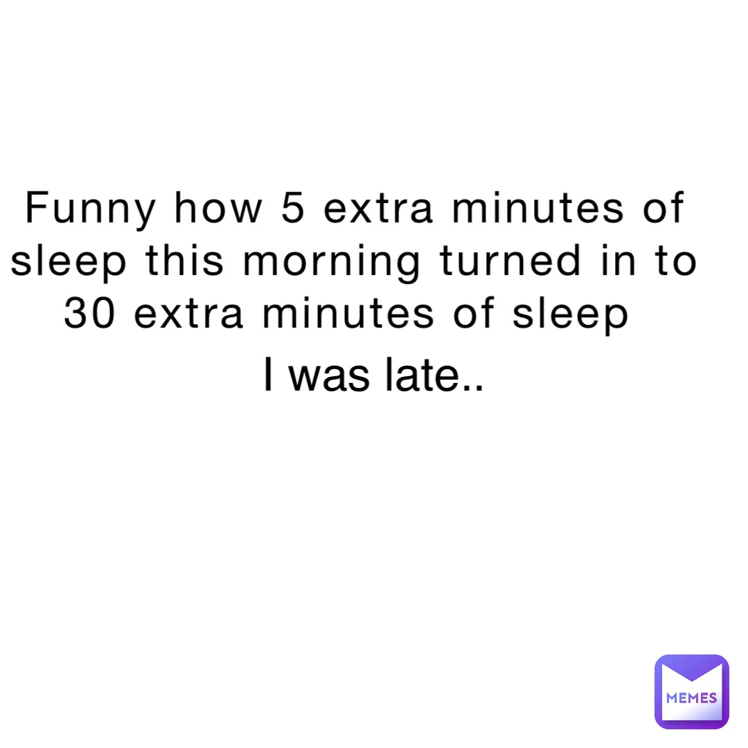 Funny how 5 extra minutes of sleep this morning turned in to 30 extra minutes of sleep I was late..