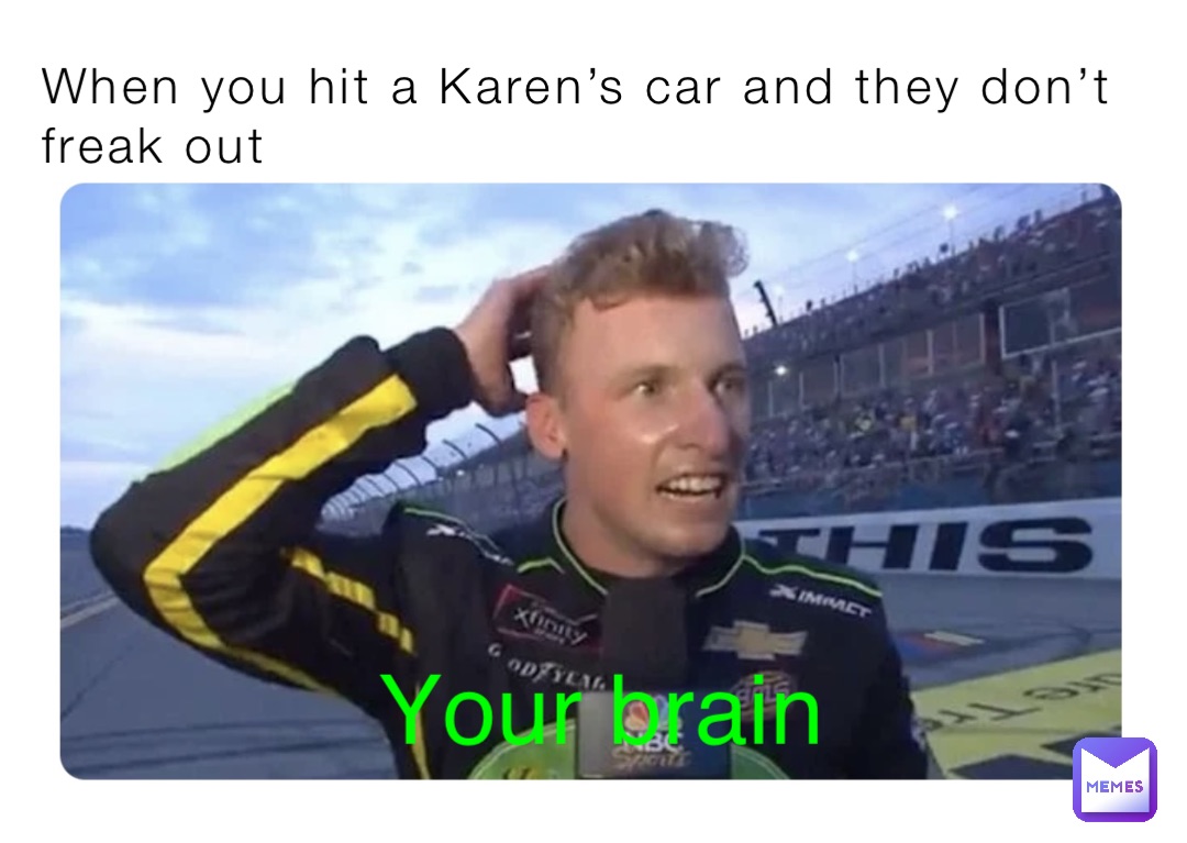 When you hit a Karen’s car and they don’t freak out Your brain