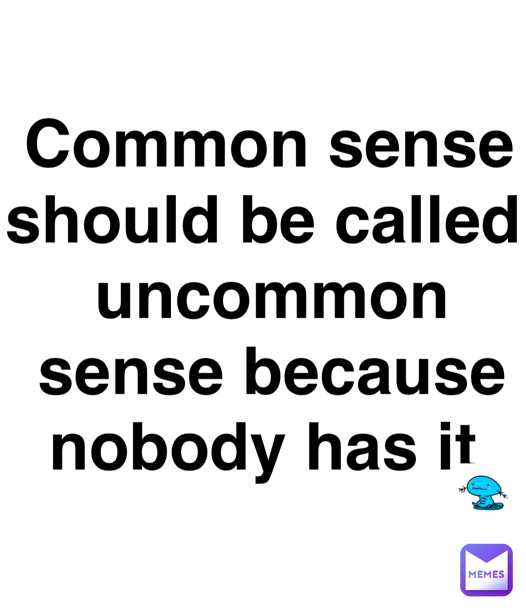 Common sense should be called uncommon sense because nobody has it