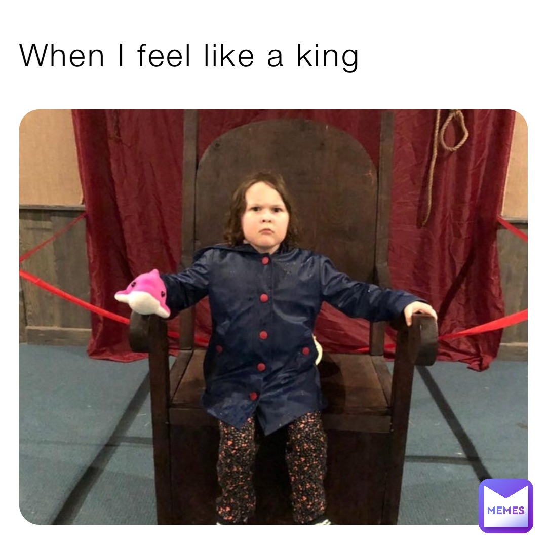 When I feel like a king