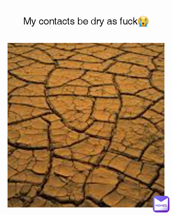 My contacts be dry as fuck😭
