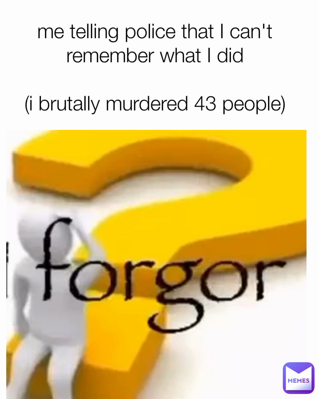 me telling police that I can't remember what I did

(i brutally murdered 43 people)
