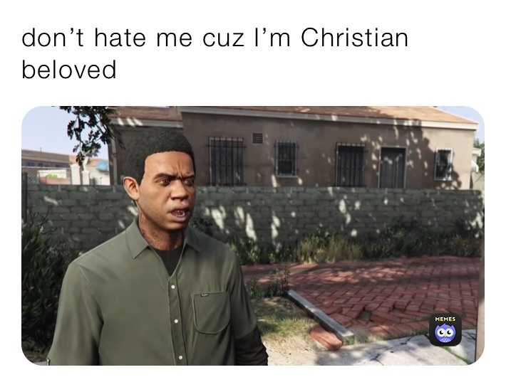 don’t hate me cuz I’m Christian beloved 