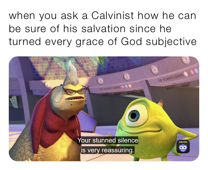 when you ask a Calvinist how he can be sure of his salvation since he turned every grace of God subjective 