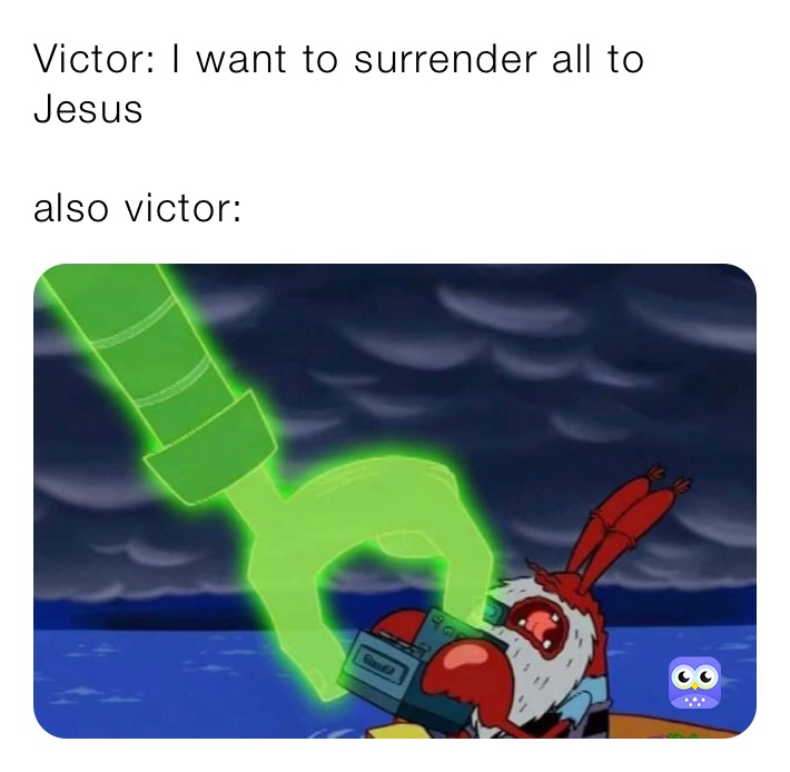 Victor: I want to surrender all to Jesus 

also victor: 