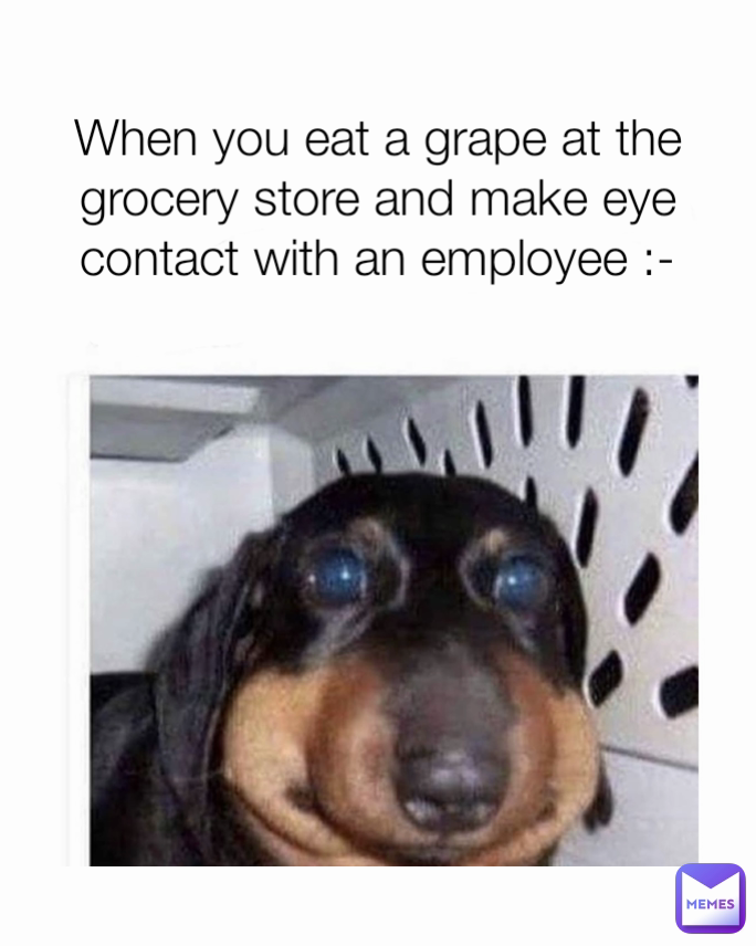 When you eat a grape at the grocery store and make eye contact with an