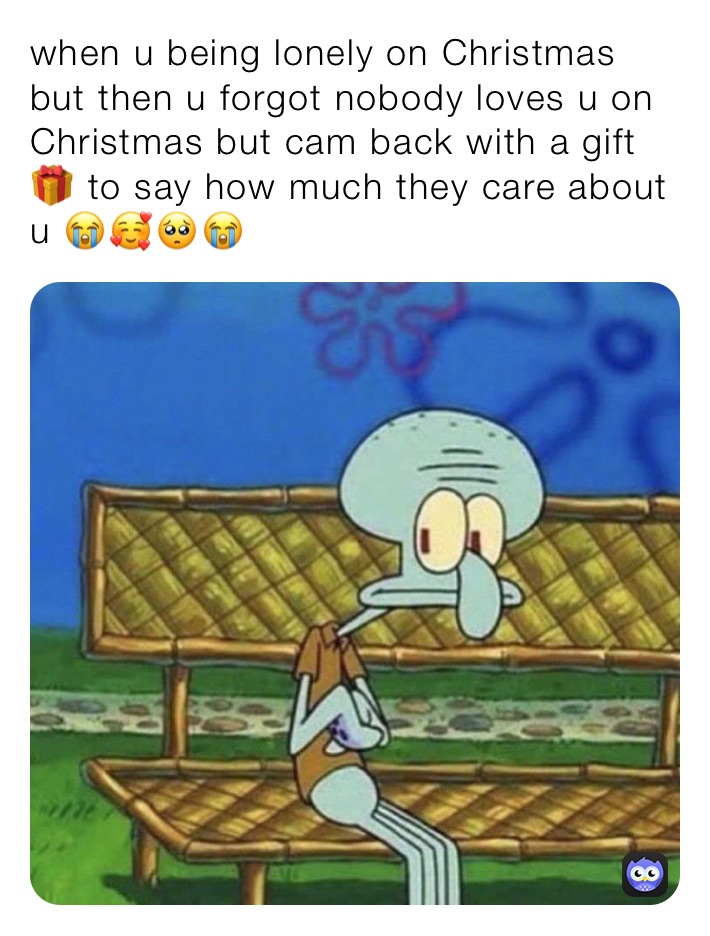 when u being lonely on Christmas but then u forgot nobody loves u on Christmas but cam back with a gift 🎁 to say how much they care about u 😭🥰🥺😭