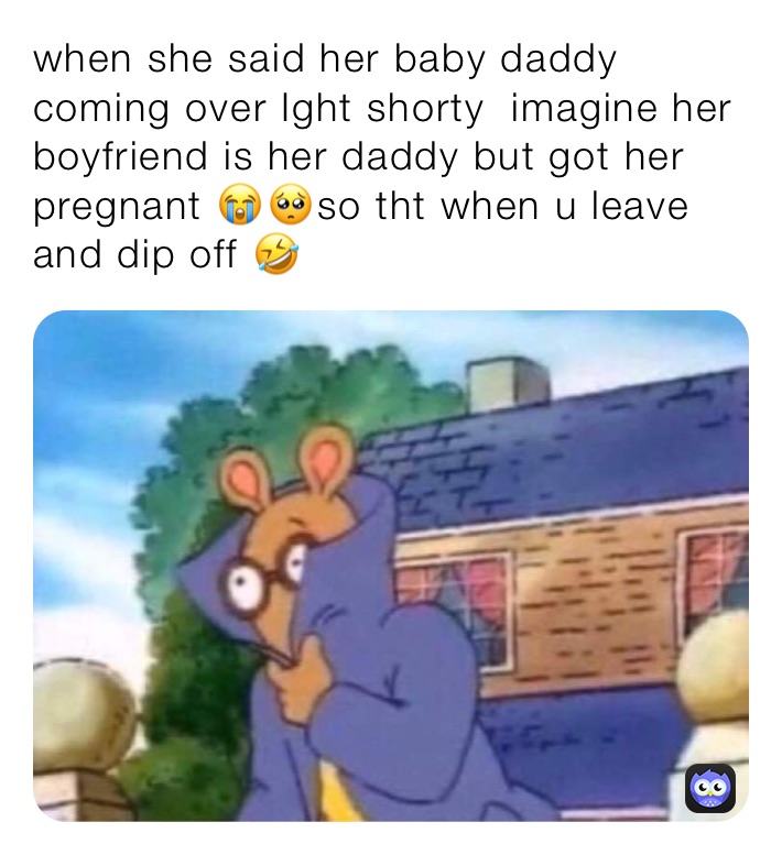 when she said her baby daddy coming over Ight shorty  imagine her  boyfriend is her daddy but got her pregnant 😭🥺so tht when u leave and dip off 🤣