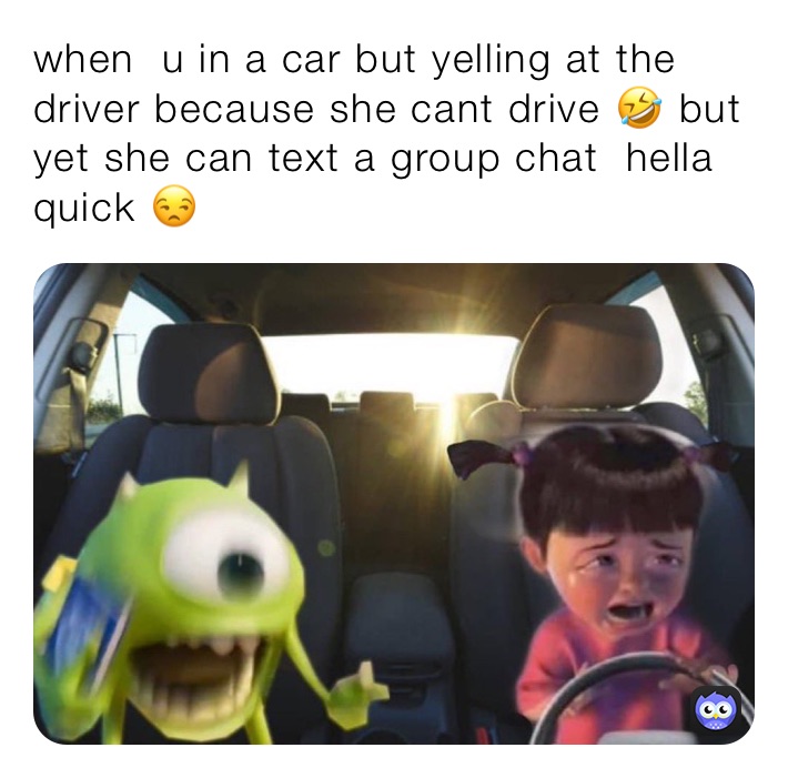 when  u in a car but yelling at the driver because she cant drive 🤣 but yet she can text a group chat  hella quick 😒