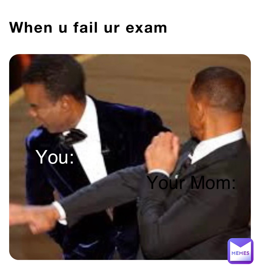 When u fail ur exam Your Mom: You: