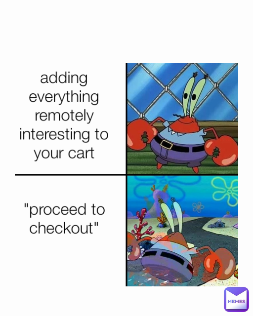 adding everything remotely interesting to your cart


"proceed to checkout"

