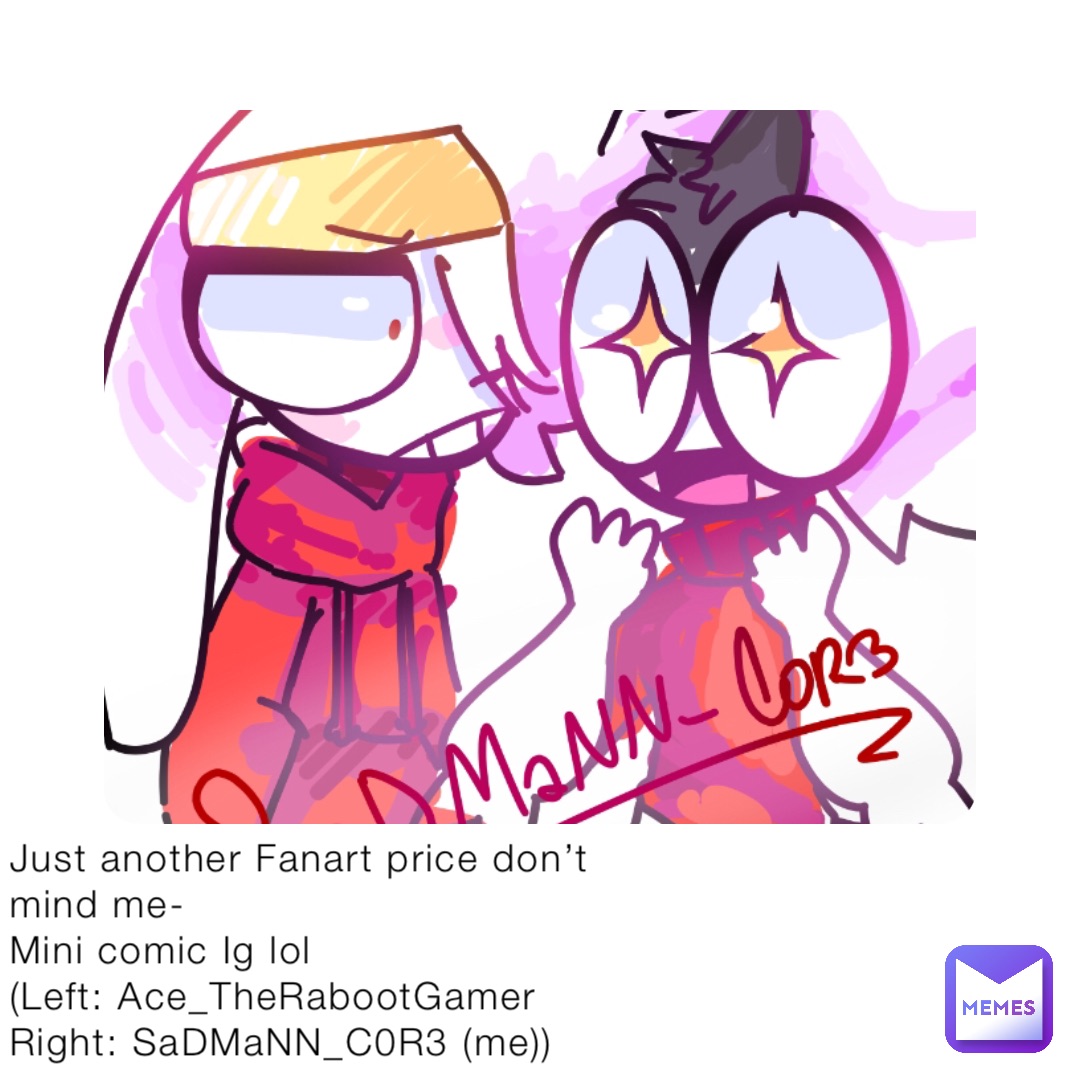 Just another Fanart price don’t mind me-
Mini comic Ig lol 
(Left: Ace_TheRabootGamer
Right: SaDMaNN_C0R3 (me))