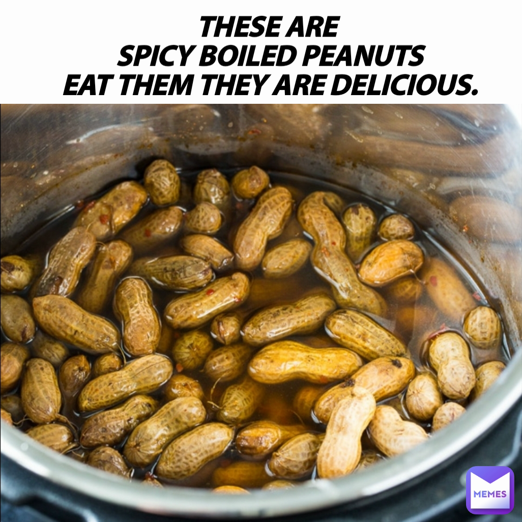 THESE ARE 
SPICY BOILED PEANUTS
EAT THEM THEY ARE DELICIOUS.
