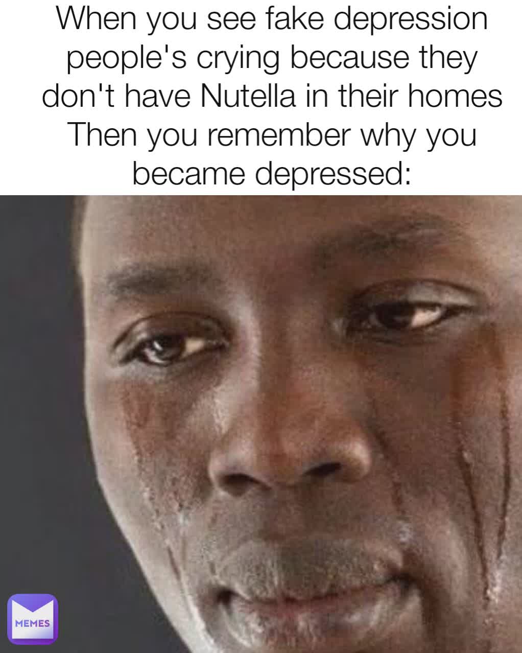 When you see fake depression  people's crying because they don't have Nutella in their homes
Then you remember why you became depressed: