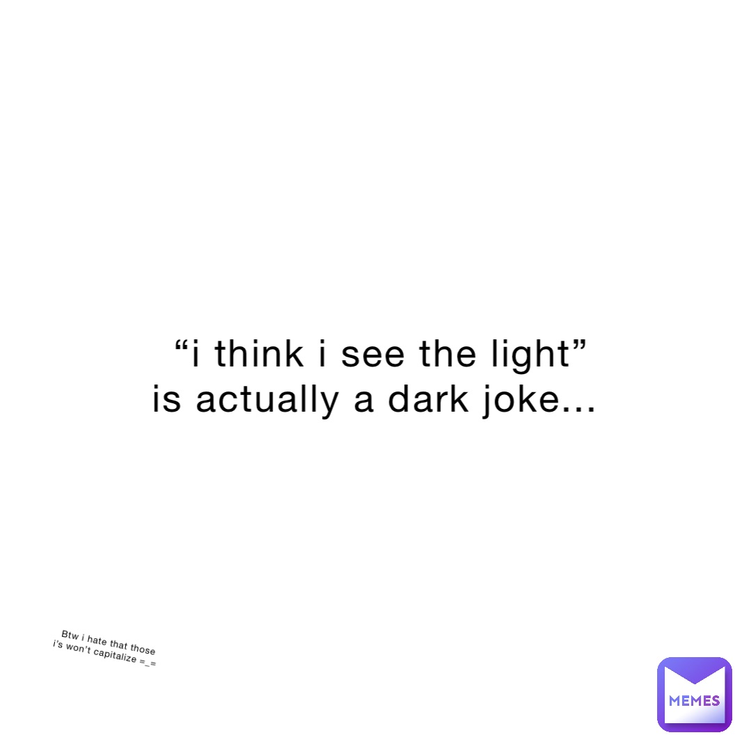 “I think I see the light” is actually a dark joke... Btw I hate that those I’s won’t capitalize =_=
