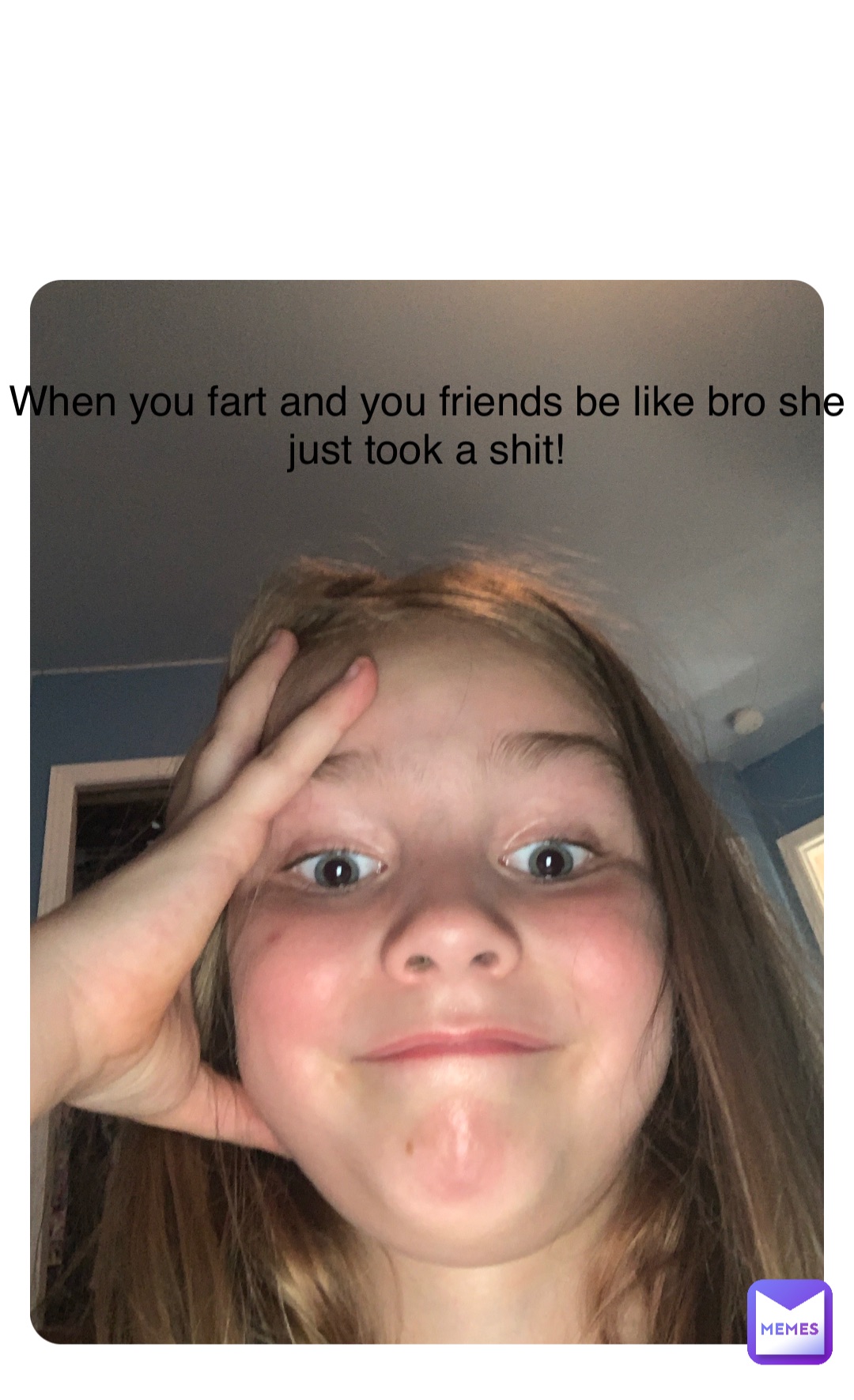 Double tap to edit When you fart and you friends be like bro she just took a shit!