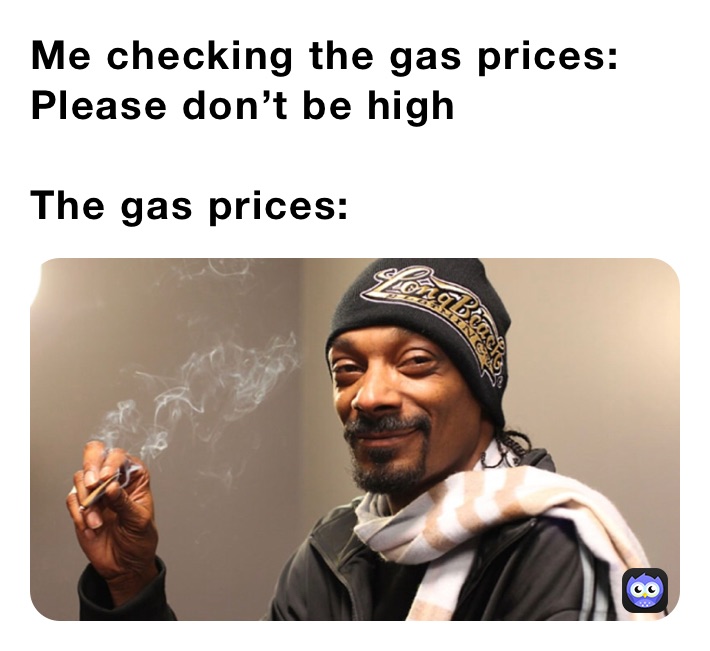 Me checking the gas prices:
Please don’t be high

The gas prices: