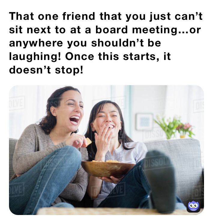 That one friend that you just can’t sit next to at a board meeting…or anywhere you shouldn’t be laughing! Once this starts, it doesn’t stop!