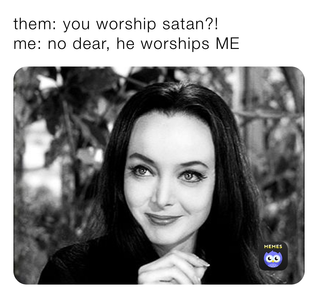 them: you worship satan?!
me: no dear, he worships ME