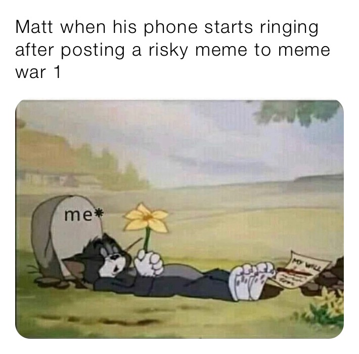 Matt when his phone starts ringing after posting a risky meme to meme war 1