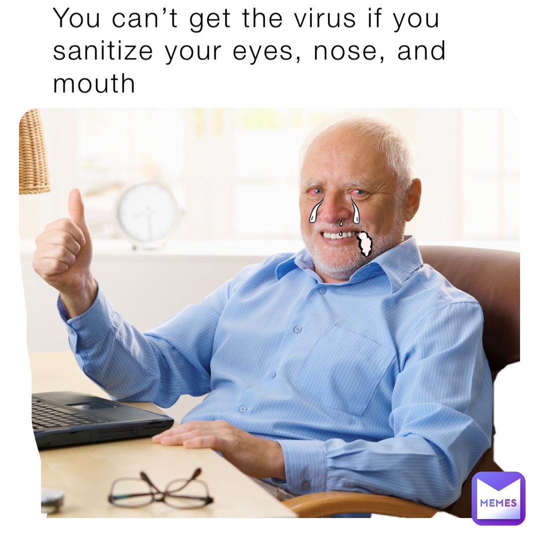 You can’t get the virus if you sanitize your eyes, nose, and mouth