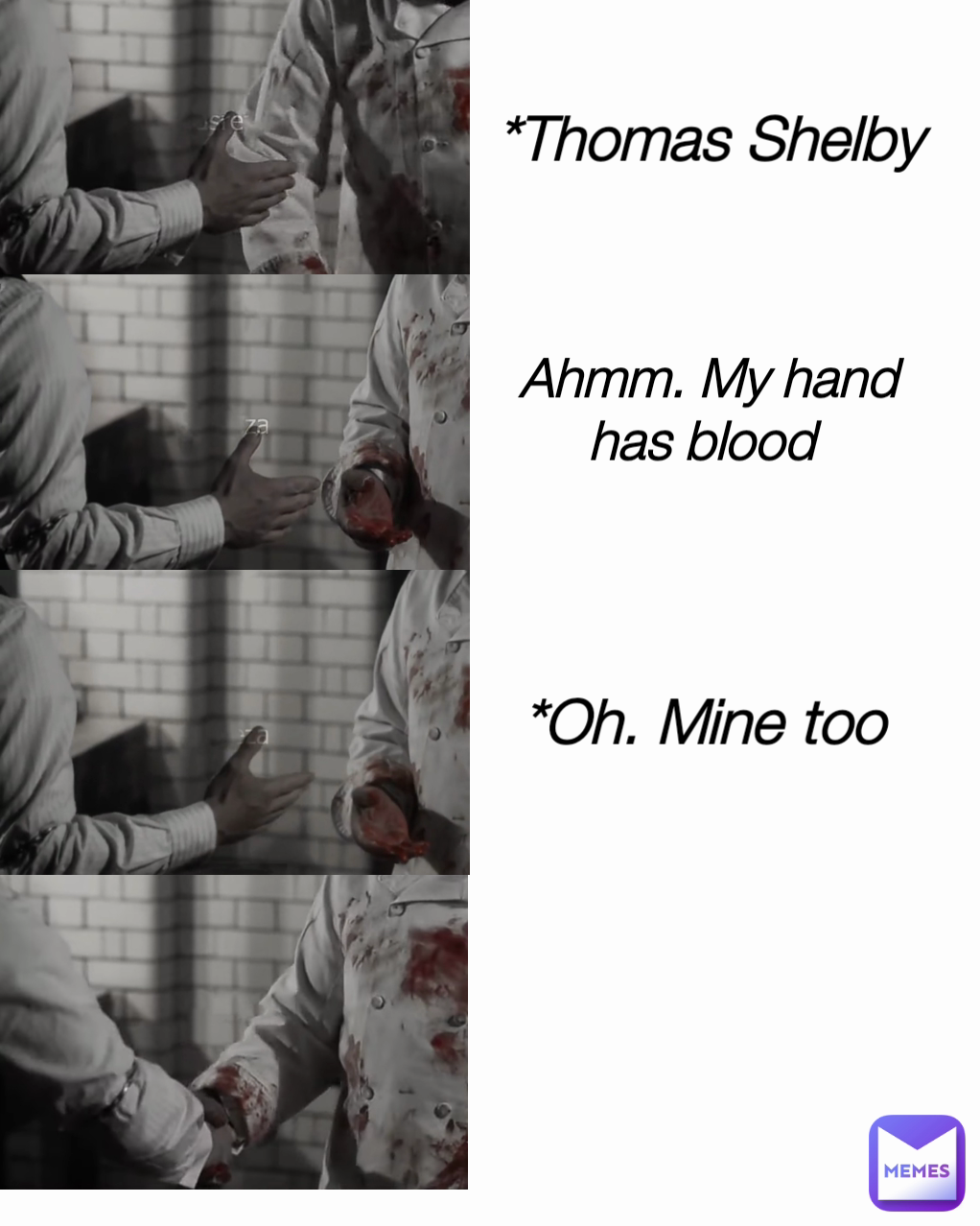 Ahmm. My hand has blood 
 *Oh. Mine too *Thomas Shelby Thomas Shelby