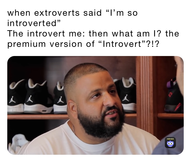 when extroverts said “I’m so introverted”
The introvert me: then what am I? the premium version of “Introvert”?!?