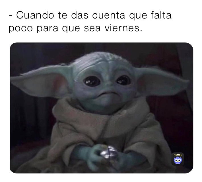 - Cuando te das cuenta que falta poco para que sea viernes.