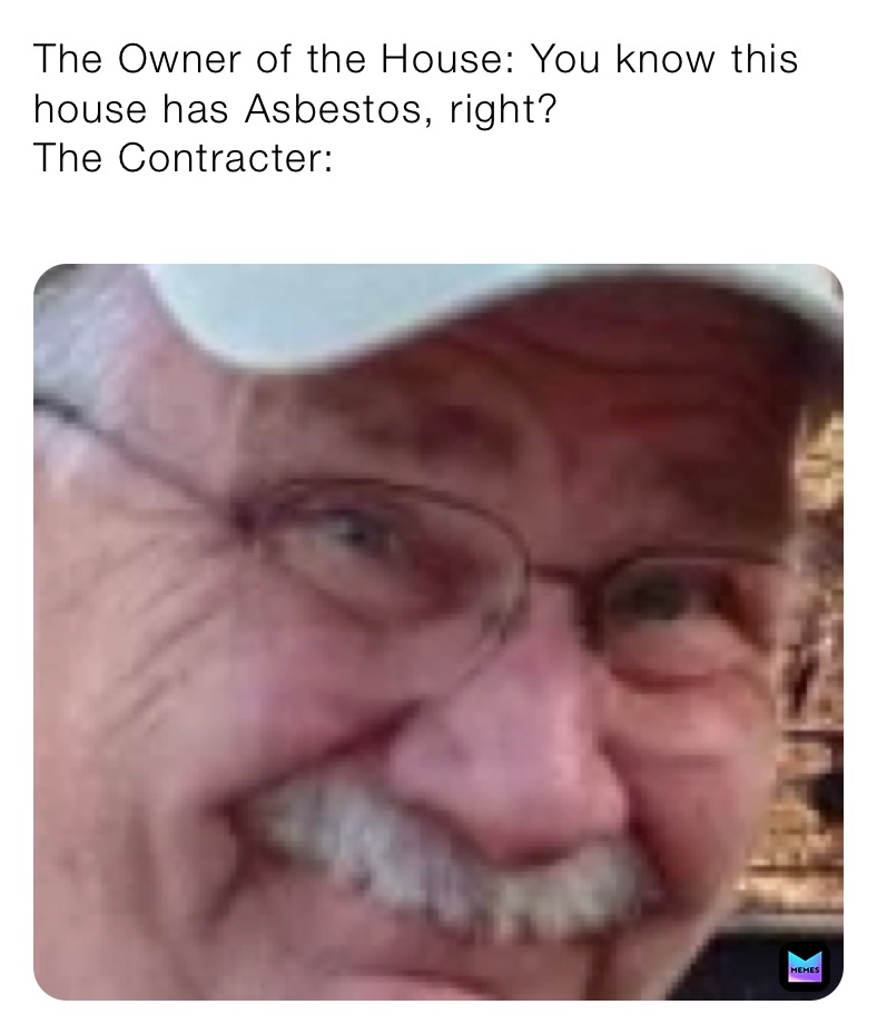 The Owner of the House: You know this house has Asbestos, right?
The Contracter: 

