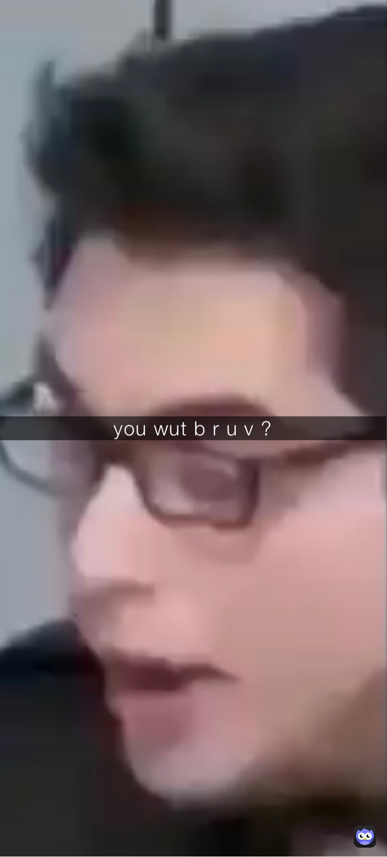 you wut b r u v ?
