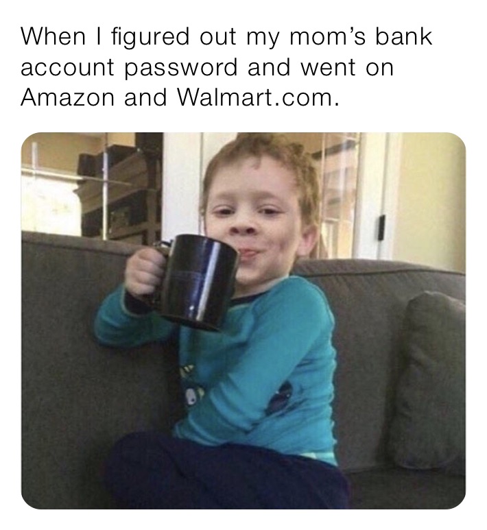 When I figured out my mom’s bank account password and went on Amazon and Walmart.com.