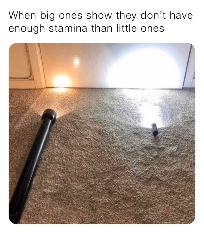 When big ones show they don’t have enough stamina than little ones 