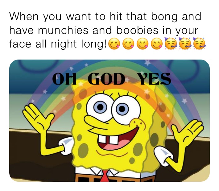 When you want to hit that bong and have munchies and boobies in your face all night long!😋😋😋😋🥳🥳🥳