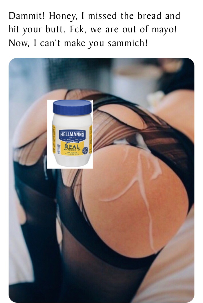 Dammit! Honey, I missed the bread and hit your butt. Fck, we are out of mayo! Now, I can’t make you sammich!