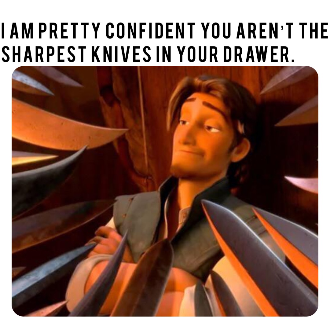 I am pretty confident you aren’t the sharpest knives in your drawer.