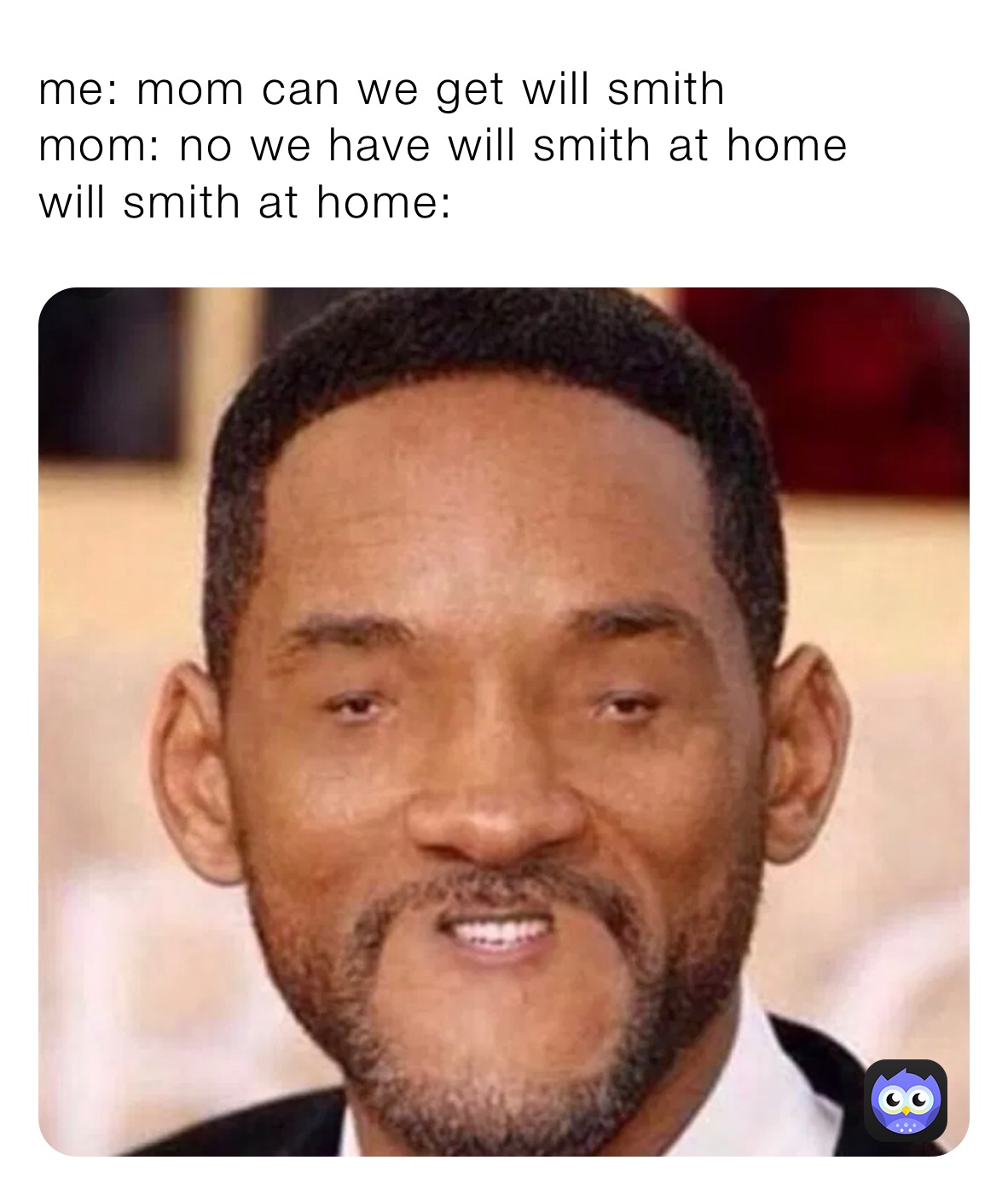 me: mom can we get will smith
mom: no we have will smith at home
will smith at home: