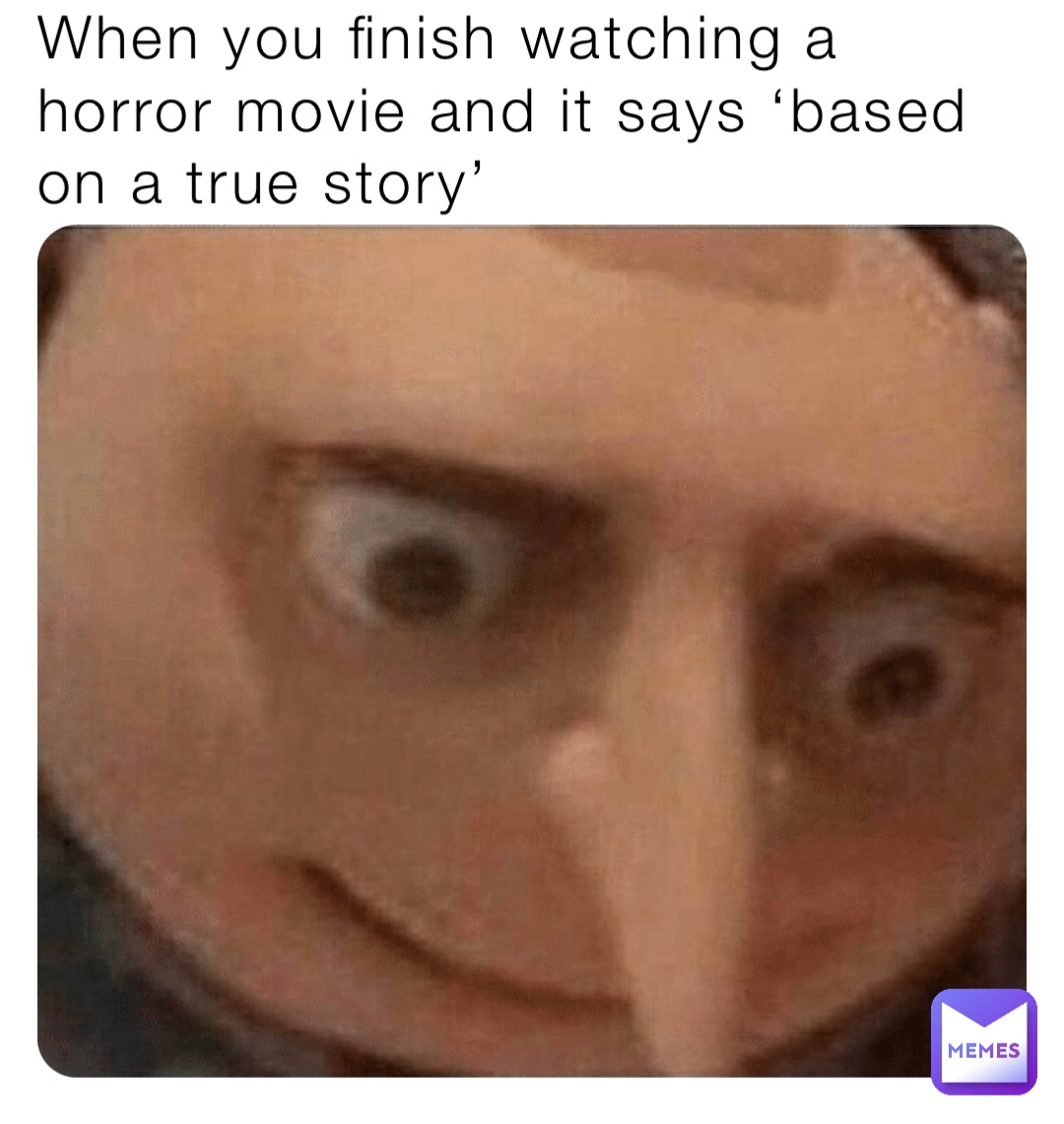 When you finish watching a horror movie and it says ‘based on a true story’ When you finish wacthing a horror movie and it says it’s based on a true story