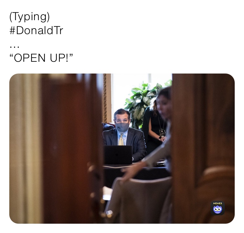 (Typing) 
#DonaldTr
... 
“OPEN UP!”