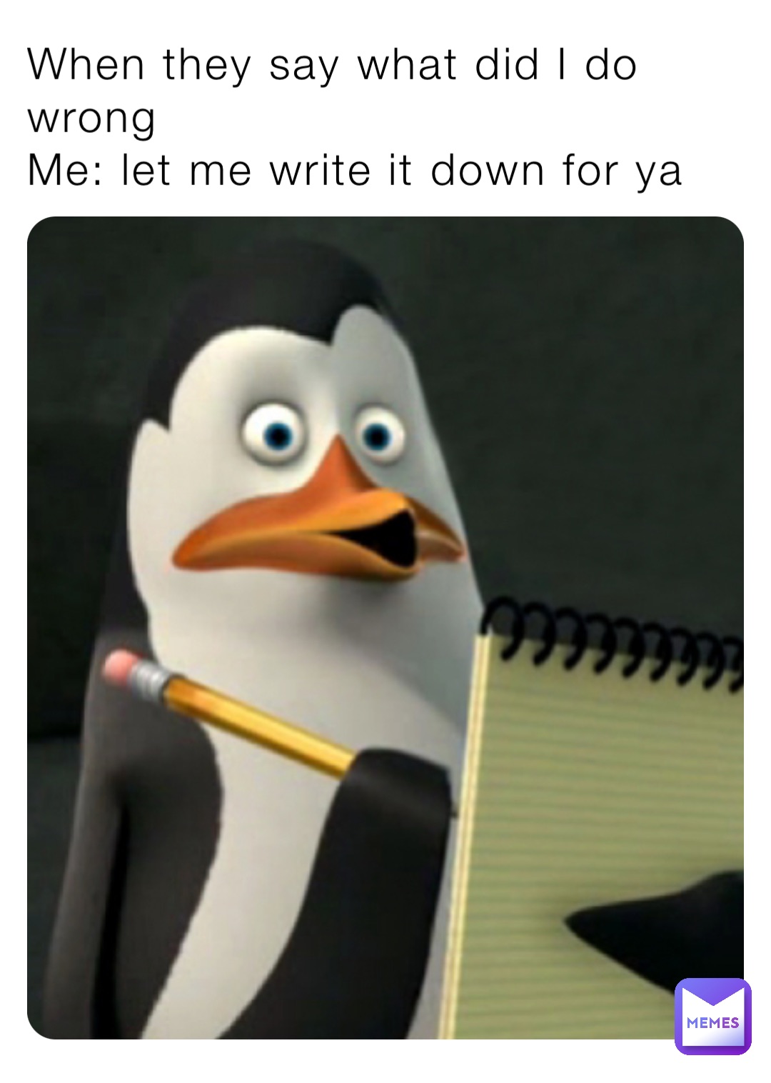 When they say what did I do wrong
Me: let me write it down for ya