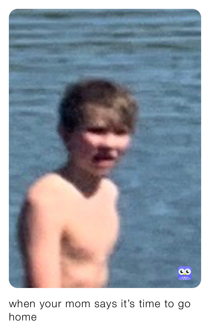 when your mom says it’s time to go home