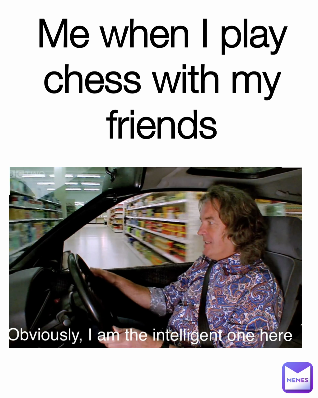 Me when I play chess with my friends
