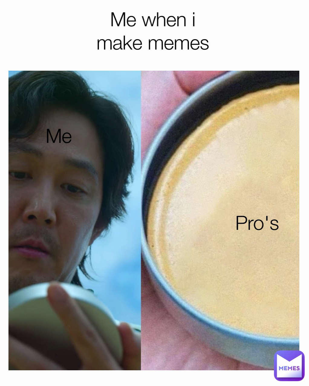 Me Me when i make memes Pro's