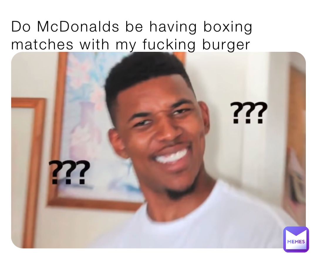 Do McDonalds be having boxing matches with my fucking burger