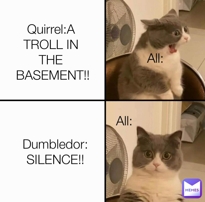All: All: Quirrel:A TROLL IN THE
 BASEMENT!! Dumbledor: SILENCE!!