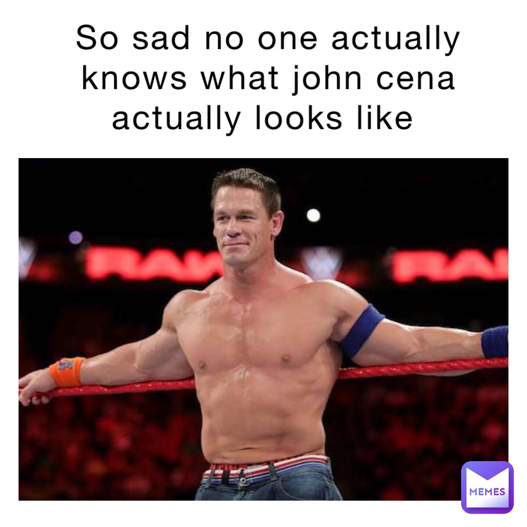 So sad no one actually knows what John Cena actually looks like